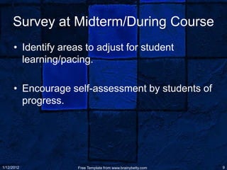 Survey at Midterm/During Course
      • Identify areas to adjust for student
        learning/pacing.

      • Encourage self-assessment by students of
        progress.




1/12/2012            Free Template from www.brainybetty.com   9
 
