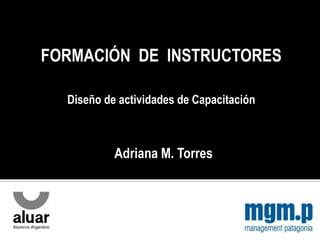FORMACIÓN DE INSTRUCTORES

  Diseño de actividades de Capacitación



           Adriana M. Torres
 