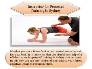 Instructor for Personal
                 Training in Sydney




Whether you are a fitness buff or just started exercising only
few days back, it is important that you should take help of a
reliable trainer for personal training in Sydney or other areas.
In this way you can stay motivated and achieve your fitness
objectives within short period of time.
 
