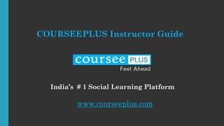 COURSEEPLUS Instructor Guide
India’s # 1 Social Learning Platform
www.courseeplus.com
 