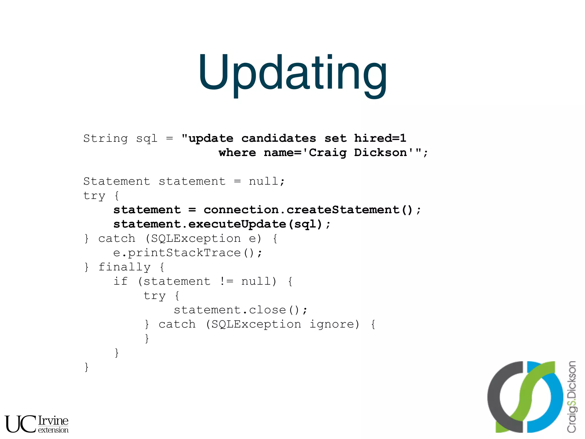 Updating
    String sql = "update candidates set hired=1
                      where name='Craig Dickson'";

    Statement statement = null;
    try {
        statement = connection.createStatement();
        statement.executeUpdate(sql);
    } catch (SQLException e) {
        e.printStackTrace();
    } finally {
        if (statement != null) {
            try {
                statement.close();
            } catch (SQLException ignore) {
            }
        }
    }



!
 
