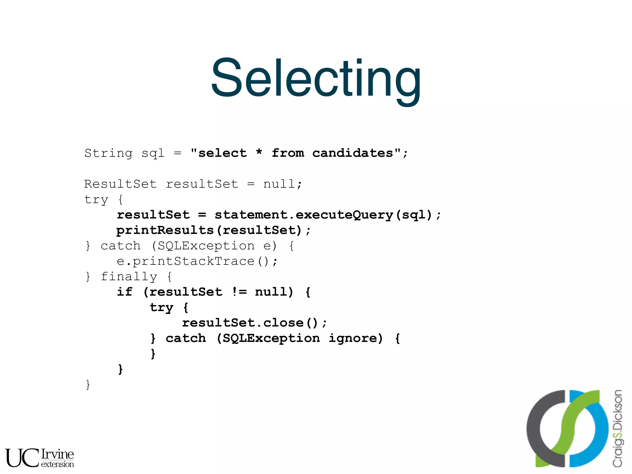 Selecting
    String sql = "select * from candidates";

    ResultSet resultSet = null;
    try {
        resultSet = statement.executeQuery(sql);
        printResults(resultSet);
    } catch (SQLException e) {
        e.printStackTrace();
    } finally {
        if (resultSet != null) {
            try {
                resultSet.close();
            } catch (SQLException ignore) {
            }
        }
    }



!
 