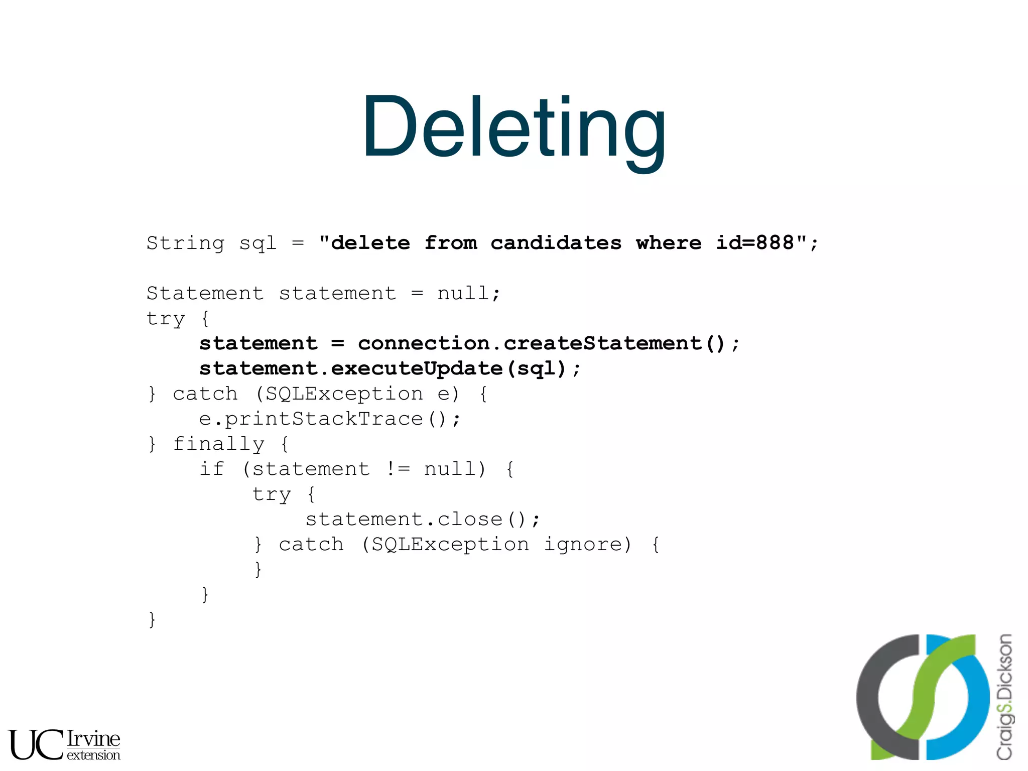 Deleting
    String sql = "delete from candidates where id=888";

    Statement statement = null;
    try {
        statement = connection.createStatement();
        statement.executeUpdate(sql);
    } catch (SQLException e) {
        e.printStackTrace();
    } finally {
        if (statement != null) {
            try {
                statement.close();
            } catch (SQLException ignore) {
            }
        }
    }




!
 