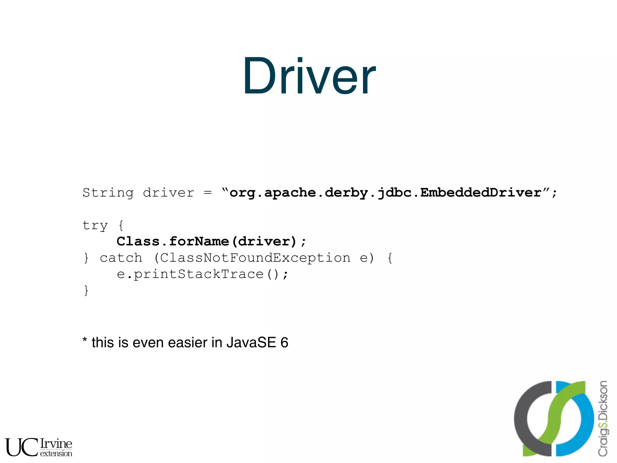 Driver

    String driver = “org.apache.derby.jdbc.EmbeddedDriver”;

    try {
        Class.forName(driver);
    } catch (ClassNotFoundException e) {
        e.printStackTrace();
    }


    * this is even easier in JavaSE 6




!
 