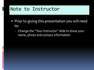 Note to Instructor Prior to giving this presentation you will need to: Change the “Your Instructor” slide to show your name, photo and contact information 