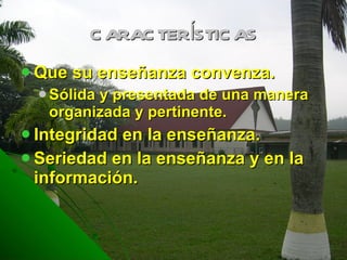 CARACTERÍSTICAS Que su enseñanza convenza.  Sólida y presentada de una manera organizada y pertinente. Integridad en la enseñanza. Seriedad en la enseñanza y en la información. 