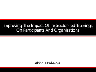 Improving The Impact Of Instructor-led Trainings
On Participants And Organisations
Akinola Babalola
 