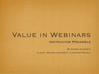 Value in Webinars
              Instructor Preamble
                             ID: Andrea Hildreth
     Client: Walden University, Capstone Project
 