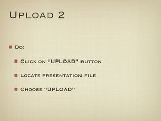 Upload 2

Do:

 Click on “UPLOAD” button

 Locate presentation ﬁle

 Choose “UPLOAD”
 