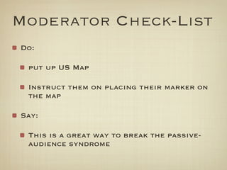 Moderator Check-List
Do:

 put up US Map

 Instruct them on placing their marker on
 the map

Say:

 This is a great way to break the passive-
 audience syndrome
 