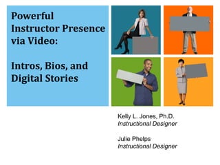 Kelly L. Jones, Ph.D. 
Instructional Designer 
Julie Phelps 
Instructional Designer 
Powerful 
Instructor Presence 
via Video: 
Intros, Bios, and 
Digital Stories 
 
