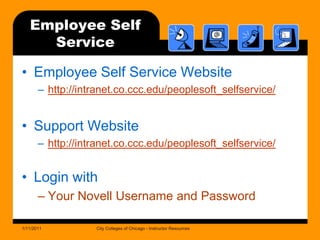 Employee Self ServiceEmployee Self Service Websitehttp://intranet.co.ccc.edu/peoplesoft_selfservice/Support Websitehttp://intranet.co.ccc.edu/peoplesoft_selfservice/Login withYour Novell Username and Password1/11/2011City Colleges of Chicago - Instructor Resources