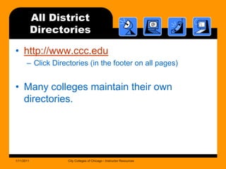 All District Directorieshttp://www.ccc.eduClick Directories (in the footer on all pages)Many colleges maintain their own directories.1/11/2011City Colleges of Chicago - Instructor Resources