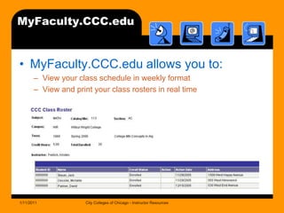 MyFaculty.CCC.eduMyFaculty.CCC.edu allows you to:View your class schedule in weekly formatView and print your class rosters in real time1/11/2011City Colleges of Chicago - Instructor Resources