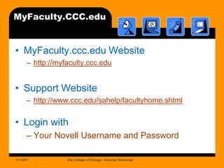 MyFaculty.CCC.eduMyFaculty.ccc.edu Websitehttp://myfaculty.ccc.eduSupport Websitehttp://www.ccc.edu/sahelp/facultyhome.shtmlLogin withYour Novell Username and Password1/11/2011City Colleges of Chicago - Instructor Resources
