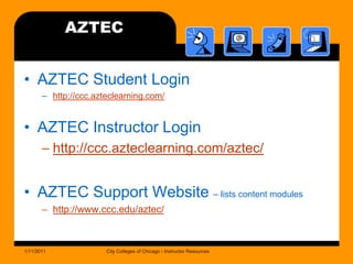 AZTECAZTEC Student Loginhttp://ccc.azteclearning.com/AZTEC Instructor Loginhttp://ccc.azteclearning.com/aztec/AZTEC Support Website – lists content moduleshttp://www.ccc.edu/aztec/1/11/2011City Colleges of Chicago - Instructor Resources