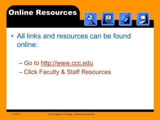 Online ResourcesAll links and resources can be found online:Go to http://www.ccc.eduClick Faculty & Staff Resources1/11/2011City Colleges of Chicago - Instructor Resources