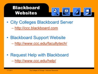 BlackboardWebsitesCity Colleges Blackboard Serverhttp://ccc.blackboard.comBlackboard Support Websitehttp://www.ccc.edu/facultytech/Request Help with Blackboardhttp://www.ccc.edu/help/1/11/2011City Colleges of Chicago - Instructor Resources