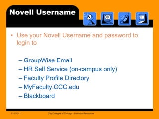 Novell UsernameUse your Novell Username and password to login toGroupWise EmailHR Self Service (on-campus only)Faculty Profile DirectoryMyFaculty.CCC.eduBlackboard1/11/2011City Colleges of Chicago - Instructor Resources
