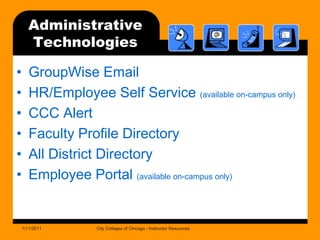 AdministrativeTechnologiesGroupWise EmailHR/Employee Self Service (available on-campus only)CCC Alert Faculty Profile DirectoryAll District DirectoryEmployee Portal (available on-campus only)1/11/2011City Colleges of Chicago - Instructor Resources