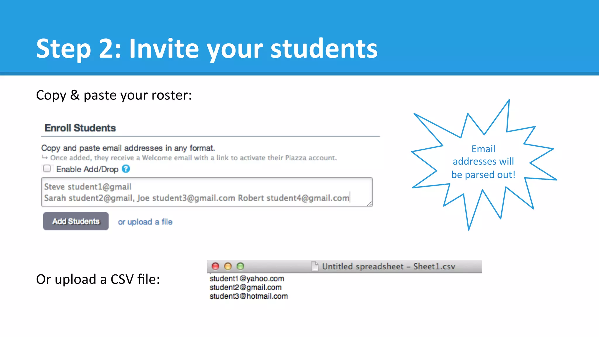 Step	
  2:	
  Invite	
  your	
  students	
  
Copy	
  &	
  paste	
  your	
  roster:	
  	
  
Or	
  upload	
  a	
  CSV	
  ﬁle:	
  
	
  
	
  
Email	
  
addresses	
  will	
  
be	
  parsed	
  out!	
  
 