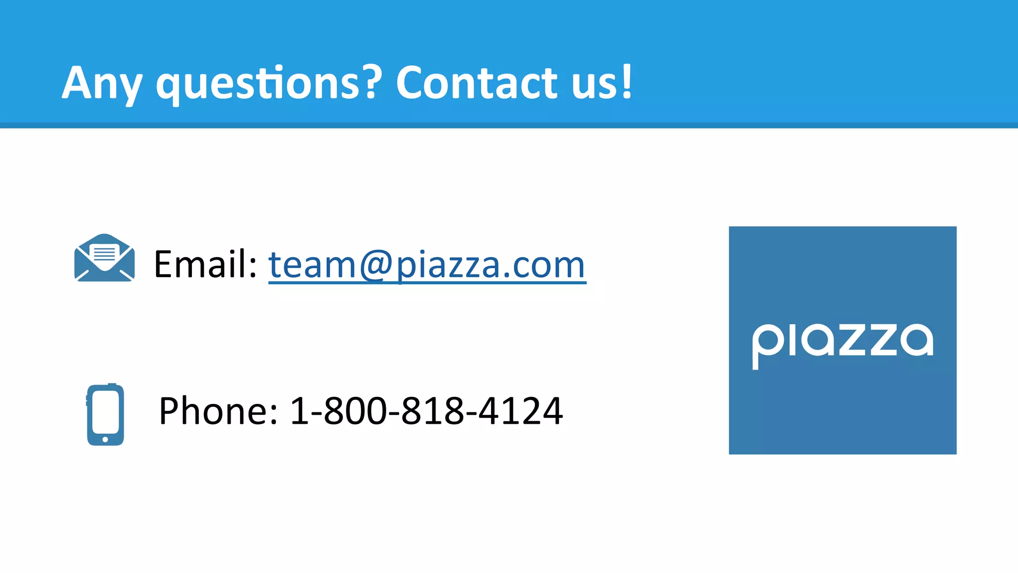 Any	
  quesMons?	
  Contact	
  us!	
  
	
  
	
  
	
  
	
  
	
  
Phone:	
  1-­‐800-­‐818-­‐4124	
  
Email:	
  team@piazza.com	
  
 