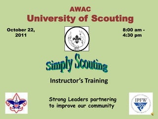 AWACUniversity of Scouting October 22,  2011 8:00 am -  4:30 pm Simply Scouting Instructor’s Training Strong Leaders partnering to improve our community 