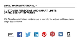 BRAND-MARKETING STRATEGY
CUSTOMER PERSONAS AND SMART LIMITS
UNNECESSARY EFFORTS
EX: Pick channels that are most relevant to your clients, and not profiles on every
single social network
 