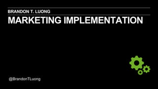 MARKETING IMPLEMENTATION
BRANDON T. LUONG
@BrandonTLuong
 