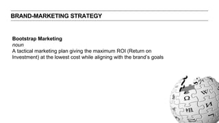 BRAND-MARKETING STRATEGY
Bootstrap Marketing
noun
A tactical marketing plan giving the maximum ROI (Return on
Investment) at the lowest cost while aligning with the brand’s goals
 