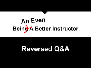 Reversed Q&A
Being A Better Instructor
 