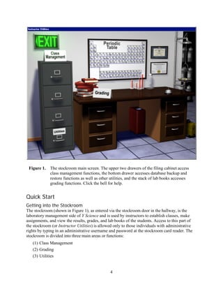 Figure 1.   The stockroom main screen. The upper two drawers of the filing cabinet access
             class management functions, the bottom drawer accesses database backup and
             restore functions as well as other utilities, and the stack of lab books accesses
             grading functions. Click the bell for help.


Quick Start
Getting into the Stockroom
The stockroom (shown in Figure 1), as entered via the stockroom door in the hallway, is the
laboratory management side of Y Science and is used by instructors to establish classes, make
assignments, and view the results, grades, and lab books of the students. Access to this part of
the stockroom (or Instructor Utilities) is allowed only to those individuals with administrative
rights by typing in an administrative username and password at the stockroom card reader. The
stockroom is divided into three main areas or functions:
   (1) Class Management
   (2) Grading
   (3) Utilities


                                                4
 