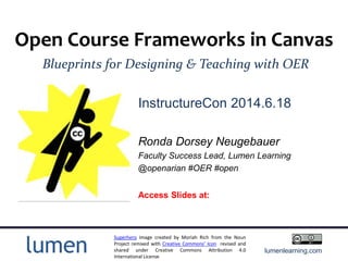 lumenlearning.com
Open Course Frameworks in Canvas
Blueprints for Designing & Teaching with OER
Ronda Dorsey Neugebauer
Faculty Success Lead, Lumen Learning
@openarian #OER #open
InstructureCon 2014.6.18
Superhero image created by Moriah Rich from the Noun
Project remixed with Creative Commons’ Icon revised and
shared under Creative Commons Attribution 4.0
International License
Access Slides at:
 