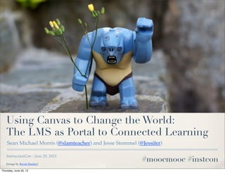 InstructureCon - June 20, 2013
Using Canvas to Change the World:
The LMS as Portal to Connected Learning
Sean Michael Morris (@slamteacher) and Jesse Stommel (@Jessifer)
[image by Kevin Dooley]
#moocmooc #instcon
Thursday, June 20, 13
 