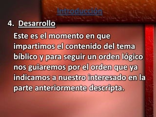 Introducción
4. Desarrollo
  Este es el momento en que
  impartimos el contenido del tema
  bíblico y para seguir un orden lógico
  nos guiaremos por el orden que ya
  indicamos a nuestro interesado en la
  parte anteriormente descripta.
 