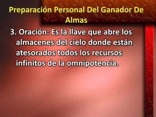 Preparación Personal Del Ganador De
                 Almas
3. Oración: Es la llave que abre los
  almacenes del cielo donde están
  atesorados todos los recursos
  infinitos de la omnipotencia.
 