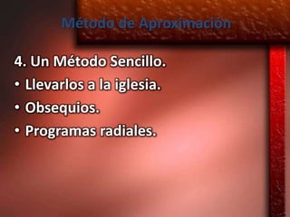 Método de Aproximación

4. Un Método Sencillo.
• Llevarlos a la iglesia.
• Obsequios.
• Programas radiales.
 