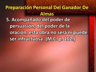 Preparación Personal Del Ganador De
                Almas
5. Acompañado del poder de
  persuasión, del poder de la
  oración, esta obra no será ni puede
  ser infructuosa. (M.C. p. 102.)
 