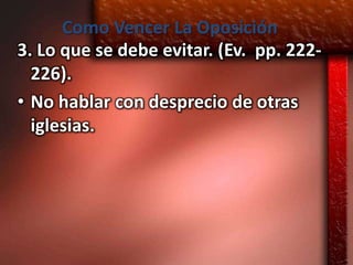 Como Vencer La Oposición
3. Lo que se debe evitar. (Ev. pp. 222-
  226).
• No hablar con desprecio de otras
  iglesias.
 