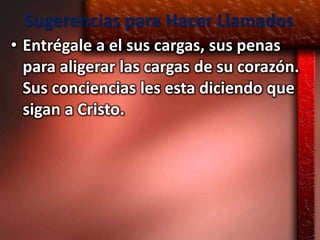 Sugerencias para Hacer Llamados
• Entrégale a el sus cargas, sus penas
  para aligerar las cargas de su corazón.
  Sus conciencias les esta diciendo que
  sigan a Cristo.
 