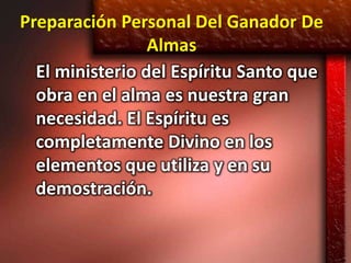 Preparación Personal Del Ganador De
                 Almas
  El ministerio del Espíritu Santo que
  obra en el alma es nuestra gran
  necesidad. El Espíritu es
  completamente Divino en los
  elementos que utiliza y en su
  demostración.
 