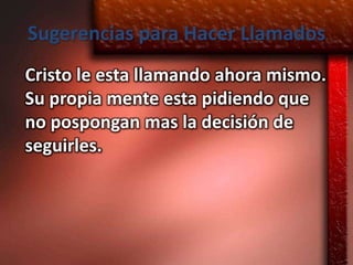 Sugerencias para Hacer Llamados
Cristo le esta llamando ahora mismo.
Su propia mente esta pidiendo que
no pospongan mas la decisión de
seguirles.
 