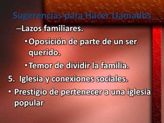 Sugerencias para Hacer Llamados
  –Lazos familiares.
     • Oposición de parte de un ser
       querido.
     • Temor de dividir la familia.
5. Iglesia y conexiones sociales.
• Prestigio de pertenecer a una iglesia
  popular
 