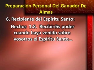 Preparación Personal Del Ganador De
                Almas
6. Recipiente del Espíritu Santo:
   Hechos 1:8. Recibiréis poder
    cuando haya venido sobre
    vosotros el Espíritu Santo…
 