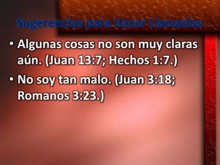 Sugerencias para Hacer Llamados
• Algunas cosas no son muy claras
  aún. (Juan 13:7; Hechos 1:7.)
• No soy tan malo. (Juan 3:18;
  Romanos 3:23.)
 