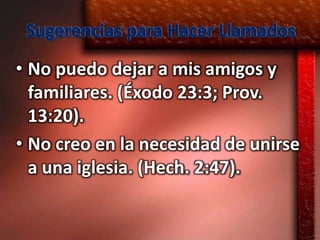 Sugerencias para Hacer Llamados
• No puedo dejar a mis amigos y
  familiares. (Éxodo 23:3; Prov.
  13:20).
• No creo en la necesidad de unirse
  a una iglesia. (Hech. 2:47).
 