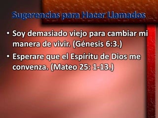 Sugerencias para Hacer Llamados
• Soy demasiado viejo para cambiar mi
  manera de vivir. (Génesis 6:3.)
• Esperare que el Espíritu de Dios me
  convenza. (Mateo 25: 1-13.)
 