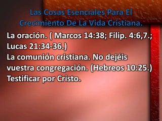 La oración. ( Marcos 14:38; Filip. 4:6,7.;
Lucas 21:34-36.)
La comunión cristiana. No dejéis
vuestra congregación. (Hebreos 10:25.)
Testificar por Cristo.
 