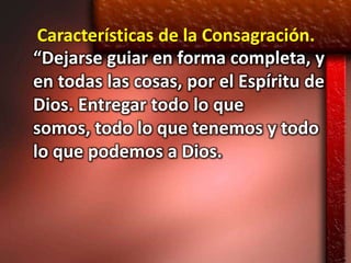 Características de la Consagración.
“Dejarse guiar en forma completa, y
en todas las cosas, por el Espíritu de
Dios. Entregar todo lo que
somos, todo lo que tenemos y todo
lo que podemos a Dios.
 