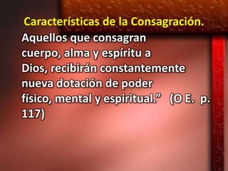 Características de la Consagración.
Aquellos que consagran
cuerpo, alma y espíritu a
Dios, recibirán constantemente
nueva dotación de poder
físico, mental y espiritual.” (O E. p.
117)
 